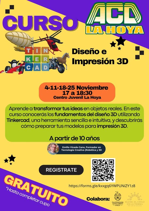 Puede ser una imagen de texto que dice "CURSO ACD LA HOYA TON KTER R E c A Diseño e Impresión 3D 4-11-18-25 Noviembre 17 a 18:30 Centro Juvenil La Hoya Aprende a transformar tus ideas en objetos reales. En este curso conocerás los fundamentos del diseño 3D utilizando Tinkercad, una herramienta sencilla e intuitiva, y descubrirás cómo preparar tus modelos para impresión 3D. A partir de 10 años Emilio Vicedo Cano, Formador en Tecnología Creativa (Robóticay 3D REGISTRATE *Hasta https://rosge/ngS/PUZY completar CRATUITO cupo Colabora: ExceHlemissia אוויח- ELCHE, ENLATIERRA TIERRA 中時如時た143"