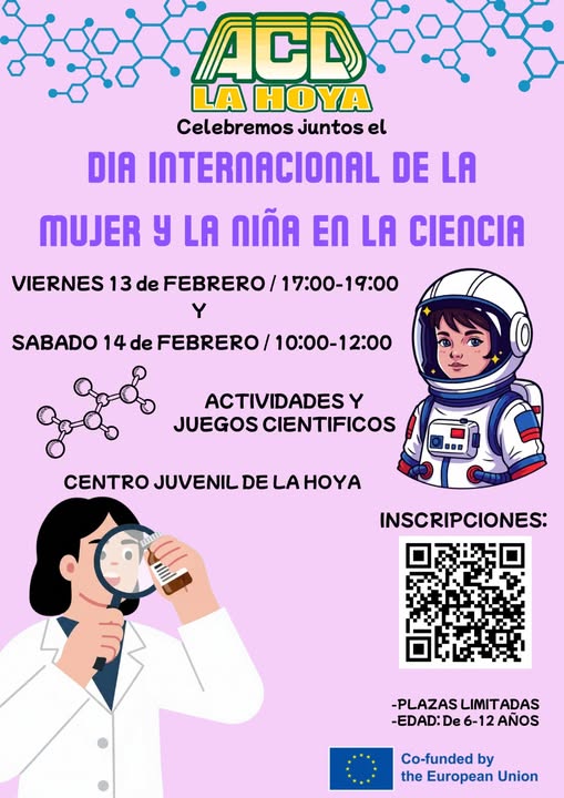 Puede ser un garabato de texto que dice "ACD LA HOYA Celebremos juntos el DIA INTERNACIONAL DE LA MUJER y LA กเก็ด VIERNES 13 de FEBRERO LA CIENCIA 17:00-19:00 SABADO 14 de FEBRERO 10：00- ACTIVIDADES JUEGOS CIENTIFICOS CENTRO JUVENIL DE LA CENTROJUVENILDELAHOYA HOY INSCRIPCIONES: -PLAZASLIMITADAS -PLAZAS LIMITADAS LIMIT ADAS -EDAD: -EDAD:De6-12AÑOS De 6-12 AÑOS Co-funded by the European Union"