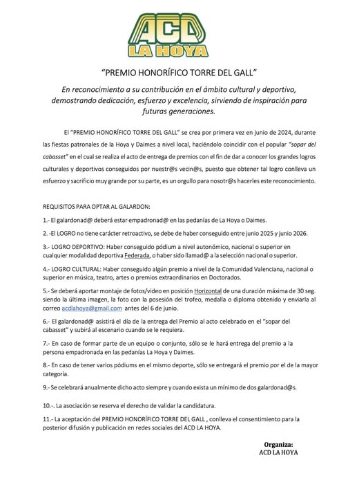 Puede ser una imagen de texto que dice "HOYA "PREMIO TORRE DEL GALL" ámbito culturaly deportivo, demostrando dedicación, esfuerzoy excelencia, sirviendo inspiración para generaciones. HONORÍFICO TORRE GALL" Hoya por primera culturales acto junio 2024, durante vecin@5, puesto obtener logros PARA OPTAR conlleva galardonad@ LOGRO tiene carácter retroactivo debe haber canseguido junio 2025 junio Haber autonómico, algún premio siendo última foto nacional Horizantal trofeo, medalla cabasset" junio. na duración máxima diploma obtenido enviarla caso formar parte equipo Hoya tener sólo caso categoria. hará entrega pódiums premio deporte, sólo entregará premio por siempre mayor das posterior difusión PREMIO candidatura. redes TORRE DEL GALL conlleva HOYA. Organiza: ACD HOYA"
