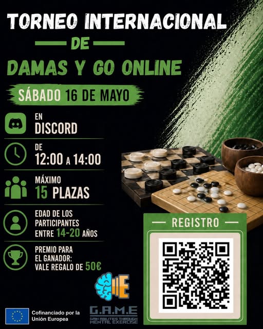 Puede ser una imagen de texto que dice "TORNEO INTERNACIONAL DE DAMAS Y GO ONLINE SÁBADO 16 DE MO EN DISCORD DE 12:00 12：00A14:0 A 14:00 MÁXIMO 15 PLAZAS EDAD DE LOS PARTICIPANTES ENTRE 14-20 AÑOS REGISTRO PREMIO PARA EL GANADOR: VALE REGALO DE 50€ 新 E Cofinanciado por Cofinanciadoporla la Unión Europea"