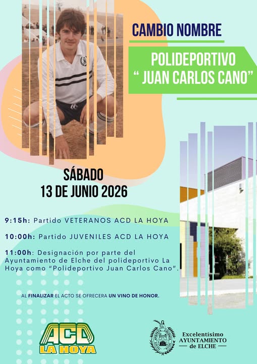 Puede ser una imagen de texto que dice "CAMBIO NOMBRE POLIDEPORTIVO "JUAN " CARLOS CANO" SÁBADO 13 DE JUNIO 2026 9:15h: Partido VETERANOS ACD LA HOY 10:00h： Partido JUVENILES ACD LA HOYA 11:00h: Designación por parte del Ayuntamiento de Elche del polideportivo La Hoya como "Polideportivo Juan Carlos Cano". AL FINALIZAR EL ACTO SE OFRECERA UN VINO DE HONOR. ACD LAHOYA Excelentísimo AYUNTAMIENTO -deELCHE- de ELCHE"