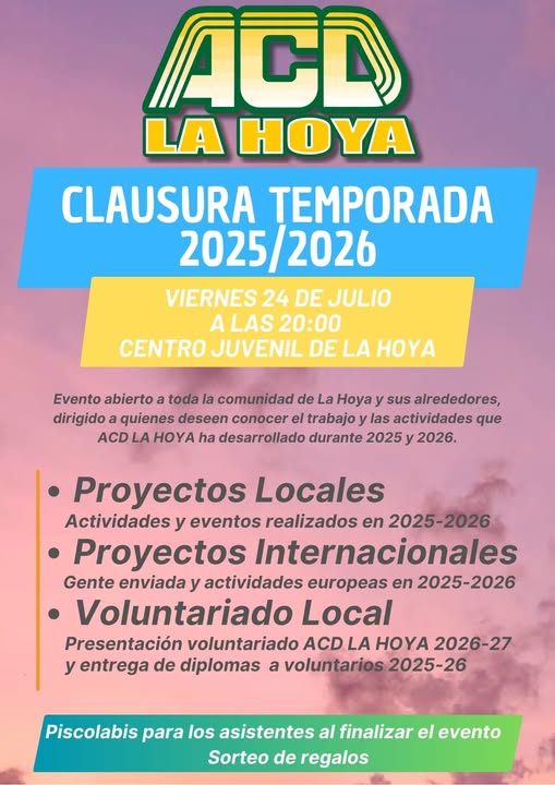 Puede ser una imagen de texto que dice "AC LA HOYA CLAUSURA TEMPORADA 2025 2025/2026 2026 VIERNES 24 DE JULIO A LAS 20:00 CENTRO JUVENIL DE LA HOYA Evento abierto a toda la comunidad de La Hoya sus alrededores, dirigido quienes deseen conocer el trabajo las actividades que ACD LA HOYA ha desarrollado durante 2025 2026. Proyectos Locales Actividades y eventos realizados en 2025-2026 Proyectos Internacionales Gente enviada y actividades europeas en 2025-2026 Voluntariado Local Presentación voluntariado ACD LA HOYA 2026-27 y entrega de diplomas a voluntarios 2025-26 Piscolabis para los asistentes al finalizar el evento Sorteo de regalos"